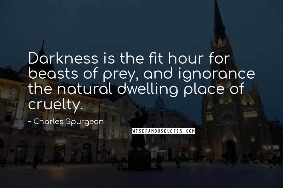 Charles Spurgeon Quotes: Darkness is the fit hour for beasts of prey, and ignorance the natural dwelling place of cruelty.