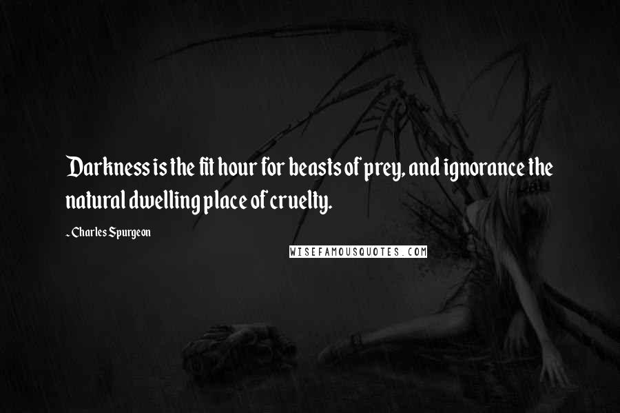 Charles Spurgeon Quotes: Darkness is the fit hour for beasts of prey, and ignorance the natural dwelling place of cruelty.