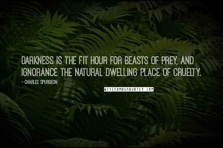 Charles Spurgeon Quotes: Darkness is the fit hour for beasts of prey, and ignorance the natural dwelling place of cruelty.