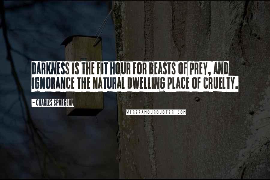 Charles Spurgeon Quotes: Darkness is the fit hour for beasts of prey, and ignorance the natural dwelling place of cruelty.