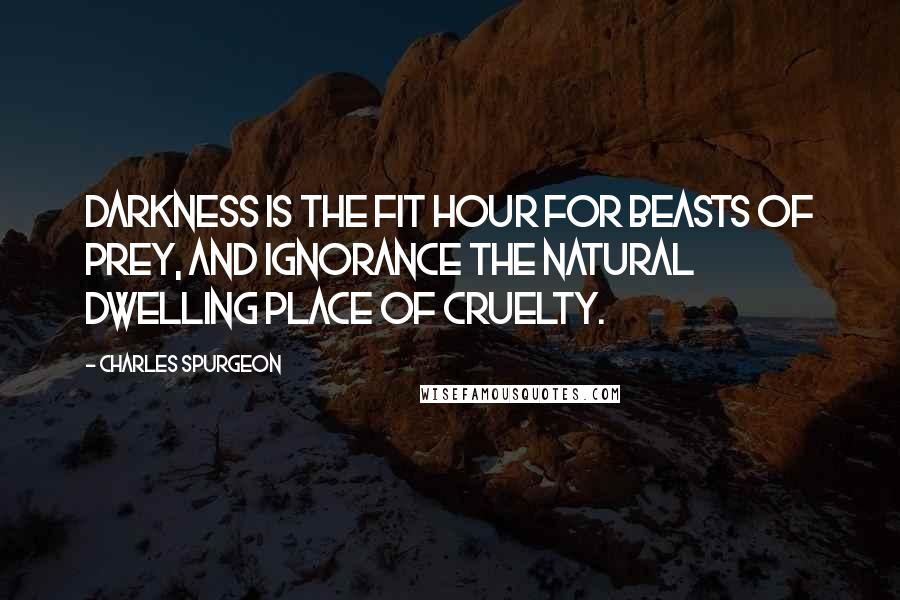 Charles Spurgeon Quotes: Darkness is the fit hour for beasts of prey, and ignorance the natural dwelling place of cruelty.