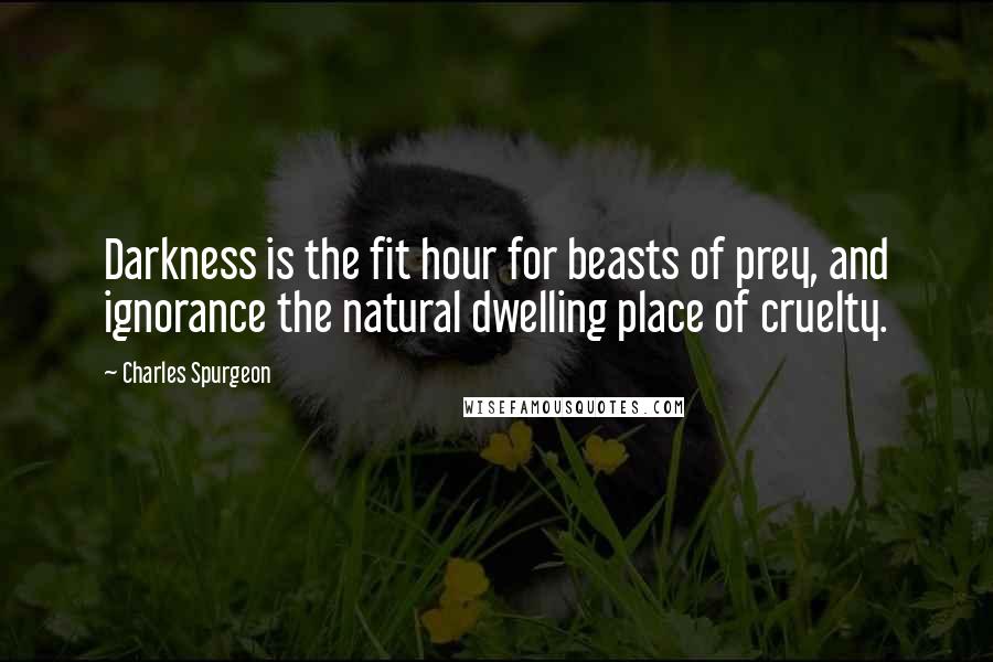 Charles Spurgeon Quotes: Darkness is the fit hour for beasts of prey, and ignorance the natural dwelling place of cruelty.