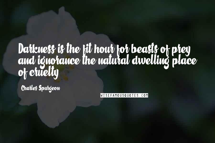 Charles Spurgeon Quotes: Darkness is the fit hour for beasts of prey, and ignorance the natural dwelling place of cruelty.