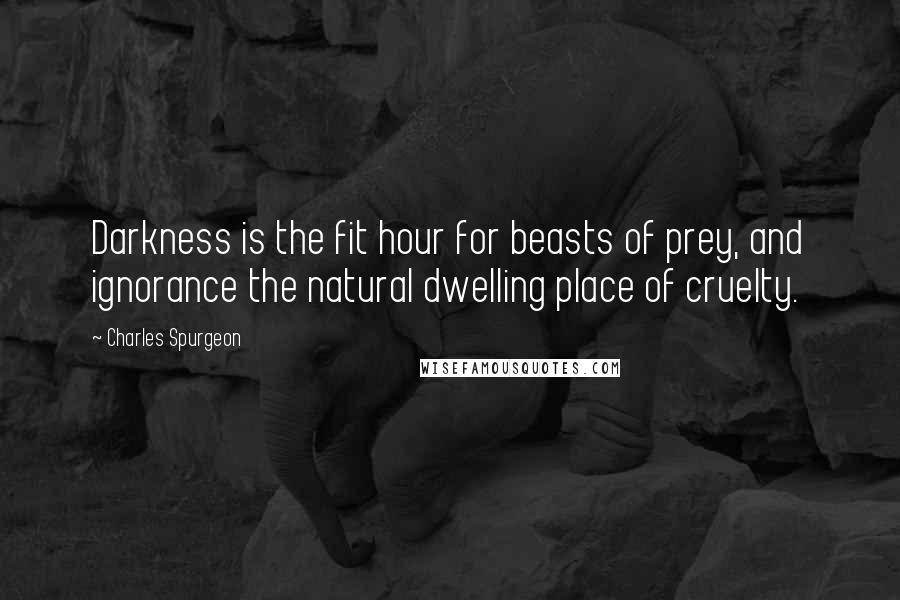 Charles Spurgeon Quotes: Darkness is the fit hour for beasts of prey, and ignorance the natural dwelling place of cruelty.