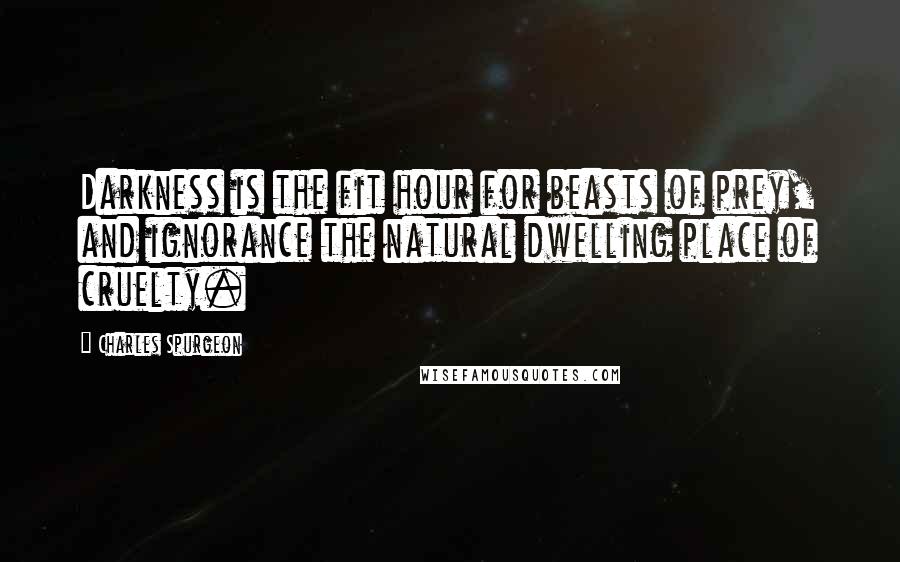 Charles Spurgeon Quotes: Darkness is the fit hour for beasts of prey, and ignorance the natural dwelling place of cruelty.