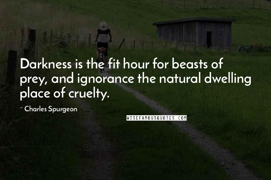 Charles Spurgeon Quotes: Darkness is the fit hour for beasts of prey, and ignorance the natural dwelling place of cruelty.