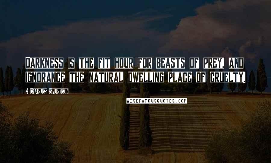 Charles Spurgeon Quotes: Darkness is the fit hour for beasts of prey, and ignorance the natural dwelling place of cruelty.