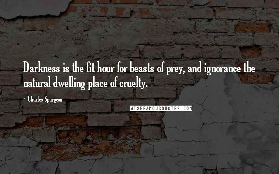 Charles Spurgeon Quotes: Darkness is the fit hour for beasts of prey, and ignorance the natural dwelling place of cruelty.