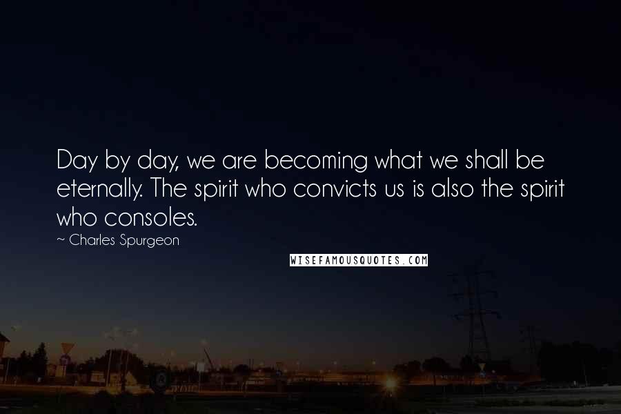 Charles Spurgeon Quotes: Day by day, we are becoming what we shall be eternally. The spirit who convicts us is also the spirit who consoles.