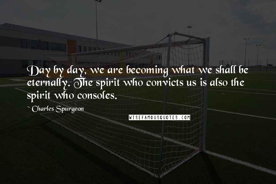 Charles Spurgeon Quotes: Day by day, we are becoming what we shall be eternally. The spirit who convicts us is also the spirit who consoles.