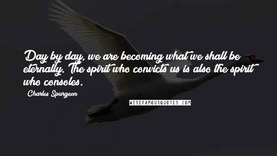 Charles Spurgeon Quotes: Day by day, we are becoming what we shall be eternally. The spirit who convicts us is also the spirit who consoles.