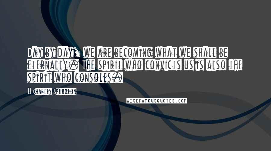 Charles Spurgeon Quotes: Day by day, we are becoming what we shall be eternally. The spirit who convicts us is also the spirit who consoles.