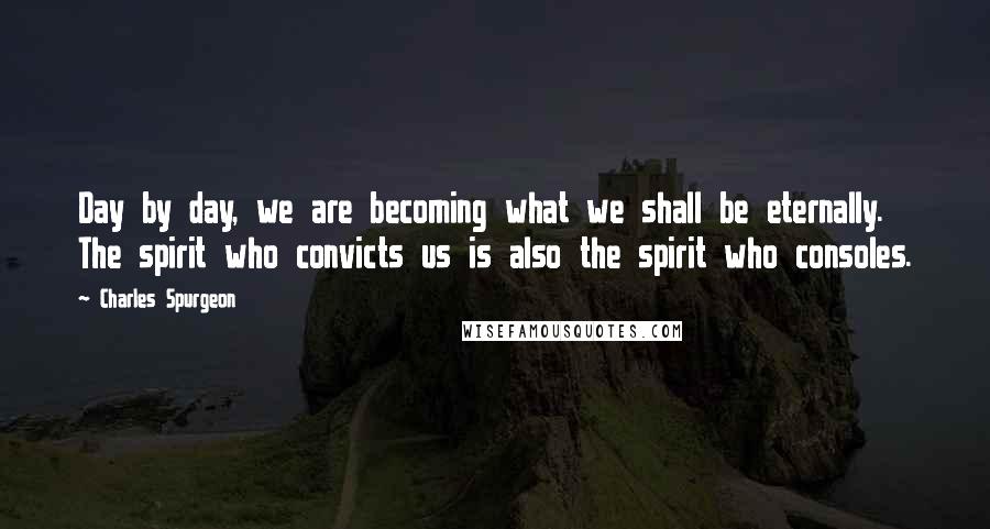 Charles Spurgeon Quotes: Day by day, we are becoming what we shall be eternally. The spirit who convicts us is also the spirit who consoles.