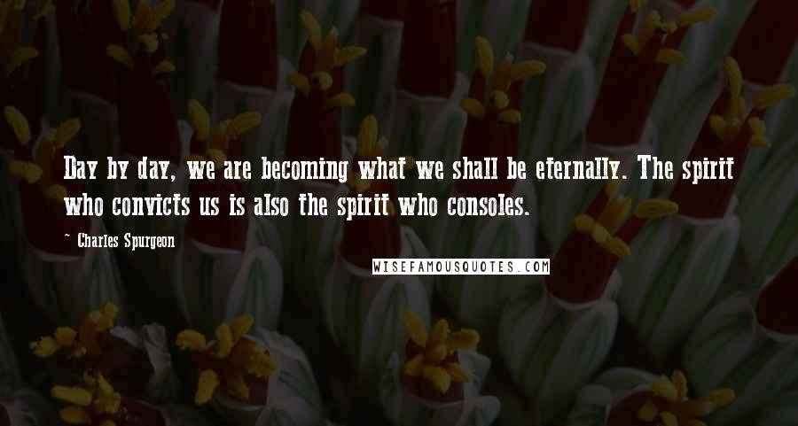 Charles Spurgeon Quotes: Day by day, we are becoming what we shall be eternally. The spirit who convicts us is also the spirit who consoles.