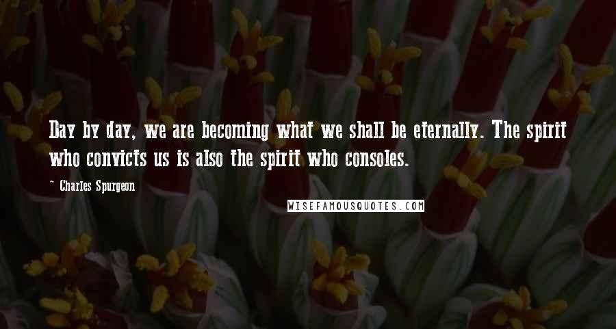 Charles Spurgeon Quotes: Day by day, we are becoming what we shall be eternally. The spirit who convicts us is also the spirit who consoles.