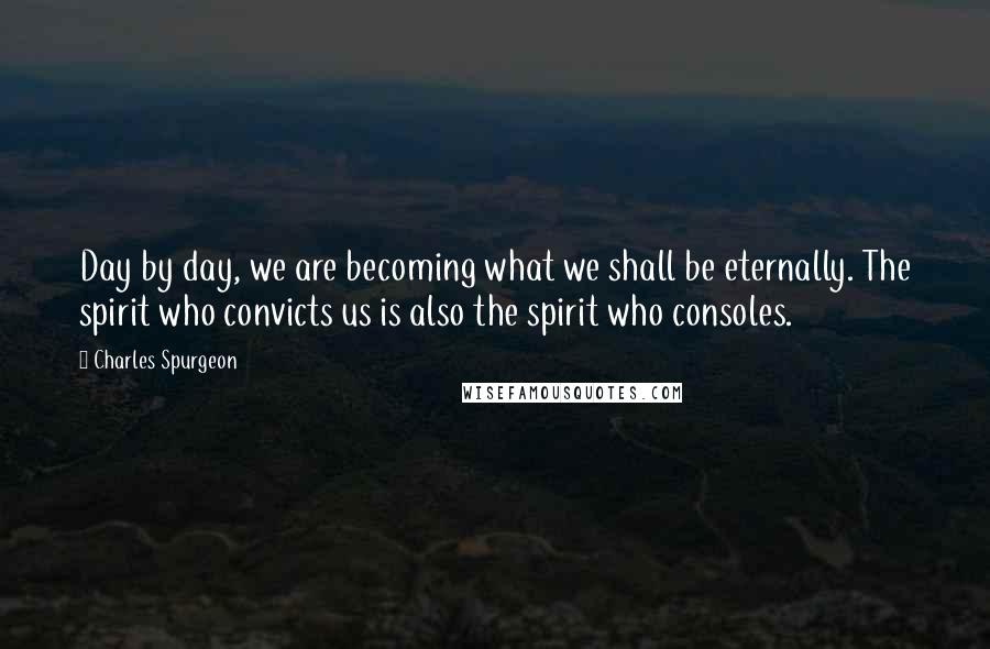 Charles Spurgeon Quotes: Day by day, we are becoming what we shall be eternally. The spirit who convicts us is also the spirit who consoles.