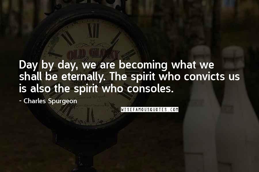 Charles Spurgeon Quotes: Day by day, we are becoming what we shall be eternally. The spirit who convicts us is also the spirit who consoles.