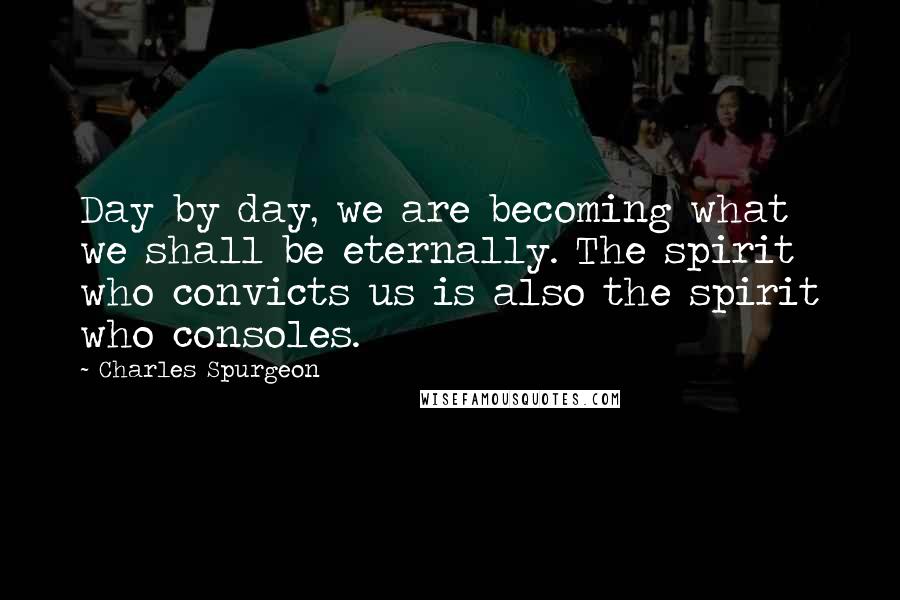 Charles Spurgeon Quotes: Day by day, we are becoming what we shall be eternally. The spirit who convicts us is also the spirit who consoles.