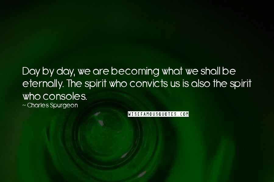 Charles Spurgeon Quotes: Day by day, we are becoming what we shall be eternally. The spirit who convicts us is also the spirit who consoles.