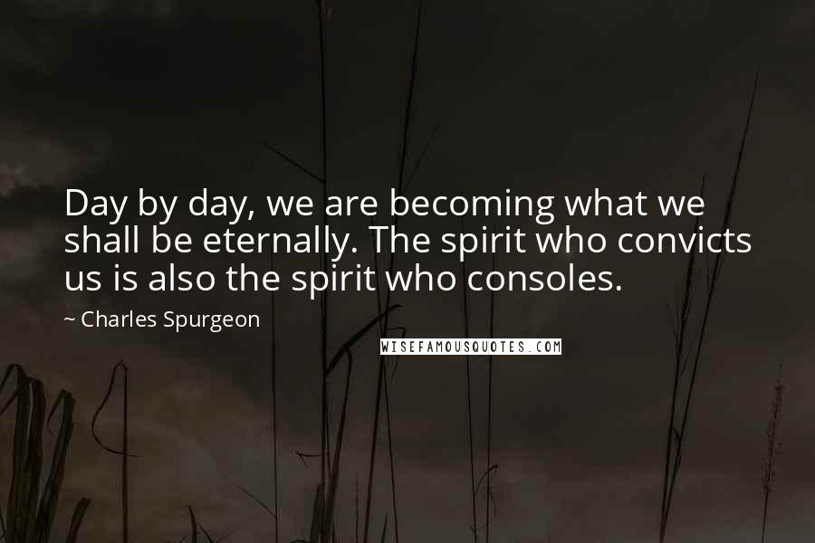 Charles Spurgeon Quotes: Day by day, we are becoming what we shall be eternally. The spirit who convicts us is also the spirit who consoles.