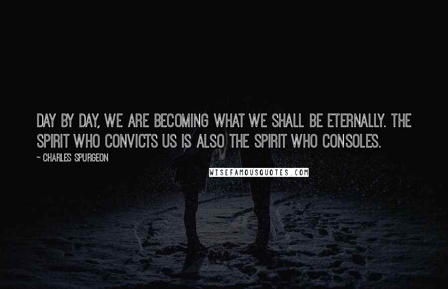 Charles Spurgeon Quotes: Day by day, we are becoming what we shall be eternally. The spirit who convicts us is also the spirit who consoles.