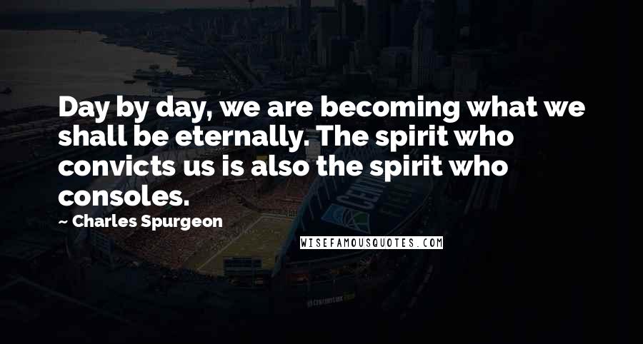 Charles Spurgeon Quotes: Day by day, we are becoming what we shall be eternally. The spirit who convicts us is also the spirit who consoles.