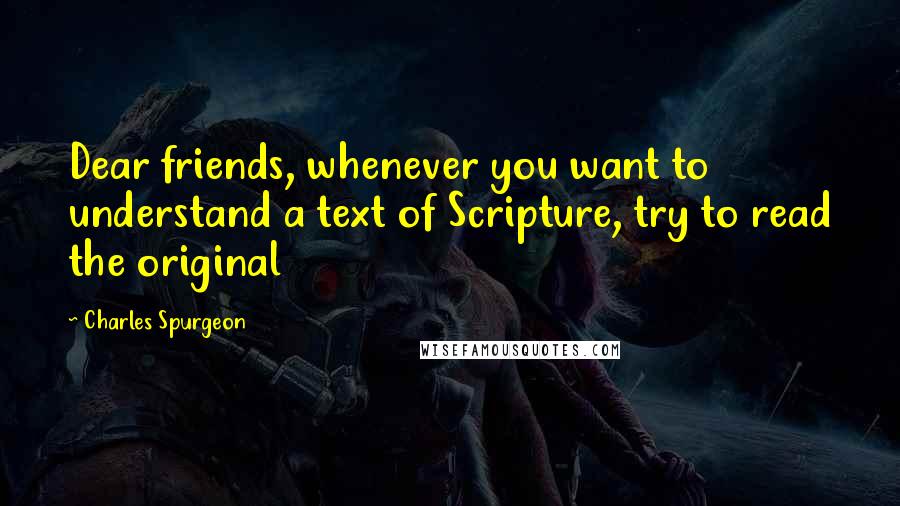 Charles Spurgeon Quotes: Dear friends, whenever you want to understand a text of Scripture, try to read the original