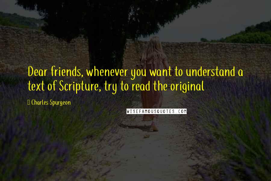 Charles Spurgeon Quotes: Dear friends, whenever you want to understand a text of Scripture, try to read the original