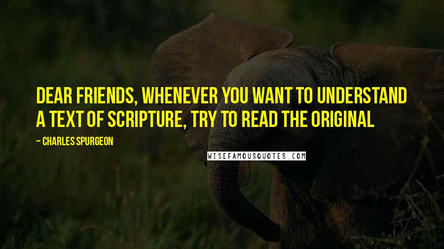 Charles Spurgeon Quotes: Dear friends, whenever you want to understand a text of Scripture, try to read the original