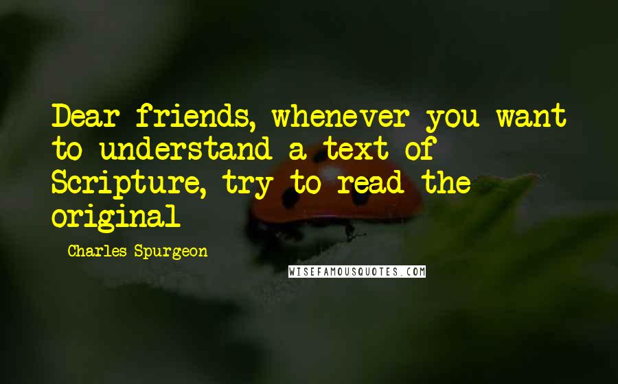 Charles Spurgeon Quotes: Dear friends, whenever you want to understand a text of Scripture, try to read the original