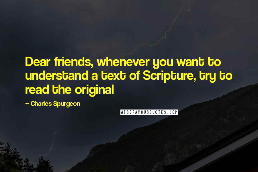 Charles Spurgeon Quotes: Dear friends, whenever you want to understand a text of Scripture, try to read the original