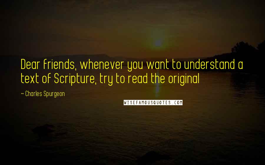 Charles Spurgeon Quotes: Dear friends, whenever you want to understand a text of Scripture, try to read the original