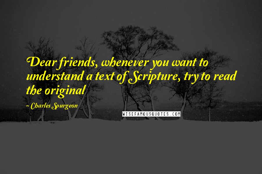 Charles Spurgeon Quotes: Dear friends, whenever you want to understand a text of Scripture, try to read the original