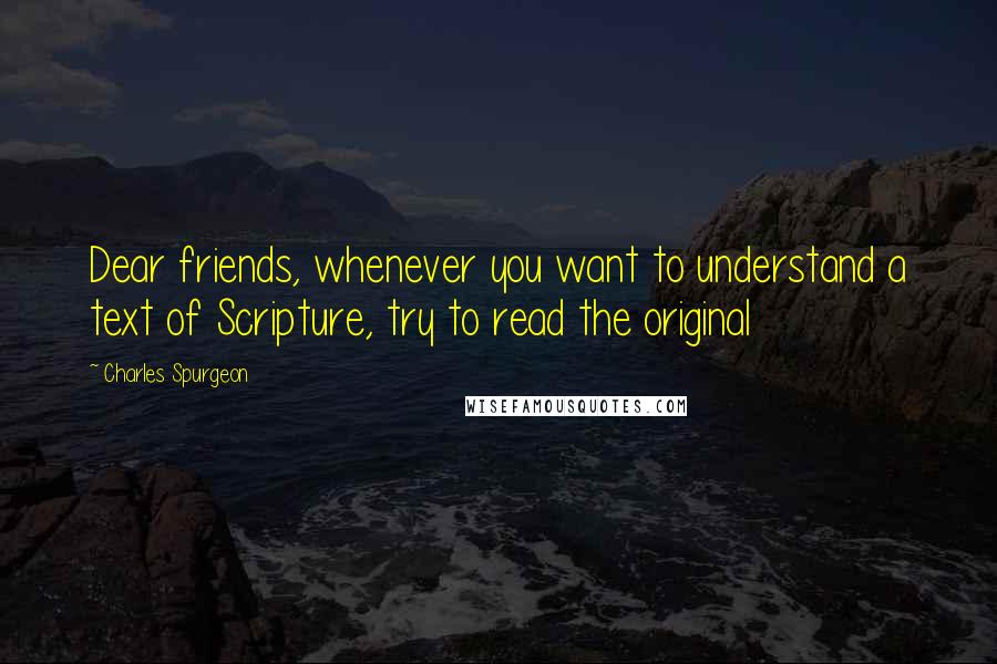 Charles Spurgeon Quotes: Dear friends, whenever you want to understand a text of Scripture, try to read the original