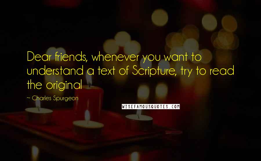 Charles Spurgeon Quotes: Dear friends, whenever you want to understand a text of Scripture, try to read the original