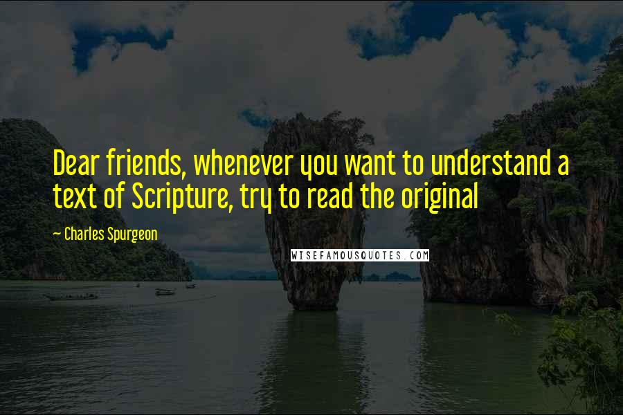 Charles Spurgeon Quotes: Dear friends, whenever you want to understand a text of Scripture, try to read the original