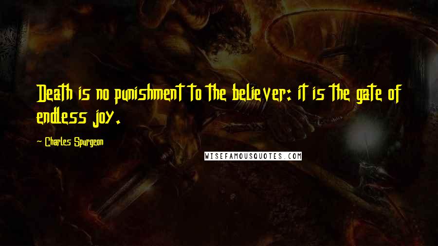Charles Spurgeon Quotes: Death is no punishment to the believer: it is the gate of endless joy.
