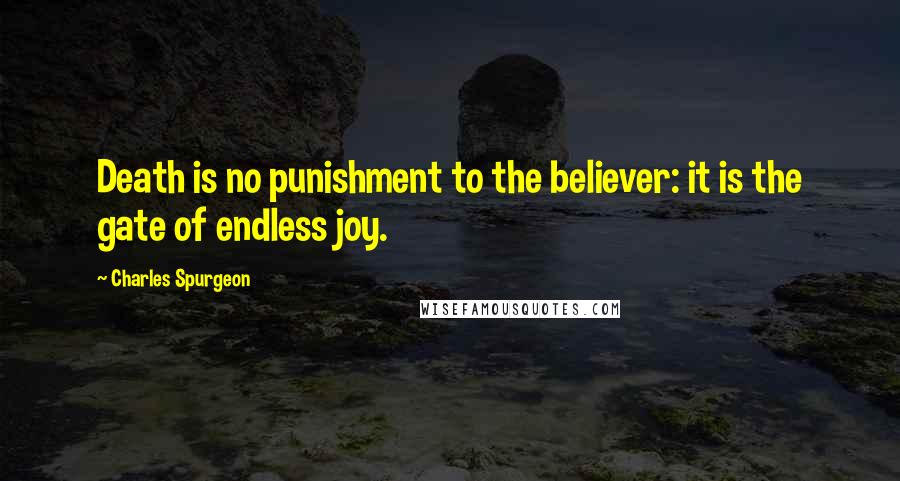 Charles Spurgeon Quotes: Death is no punishment to the believer: it is the gate of endless joy.