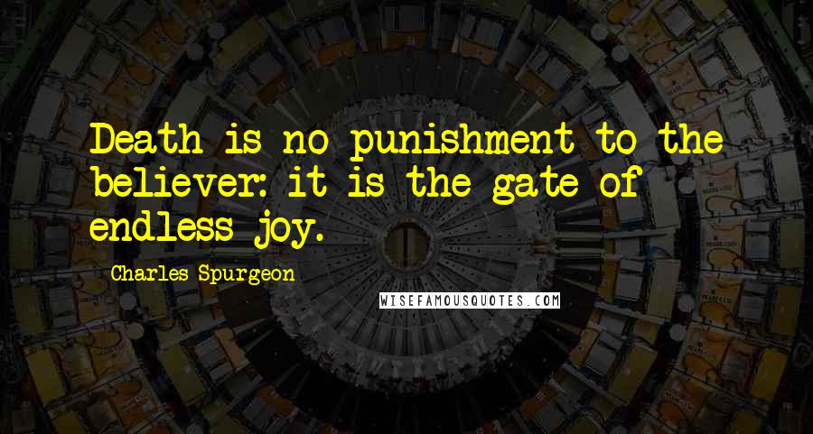 Charles Spurgeon Quotes: Death is no punishment to the believer: it is the gate of endless joy.