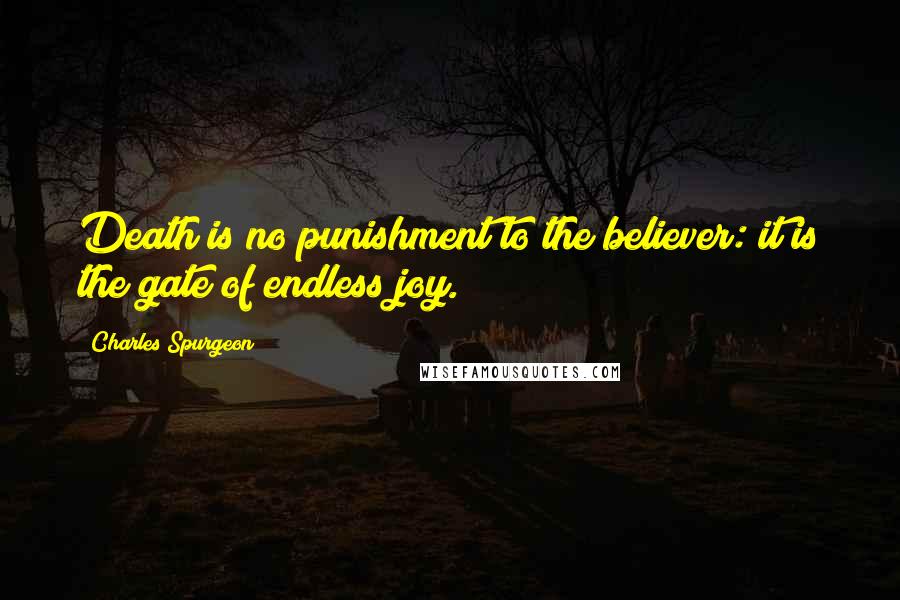 Charles Spurgeon Quotes: Death is no punishment to the believer: it is the gate of endless joy.
