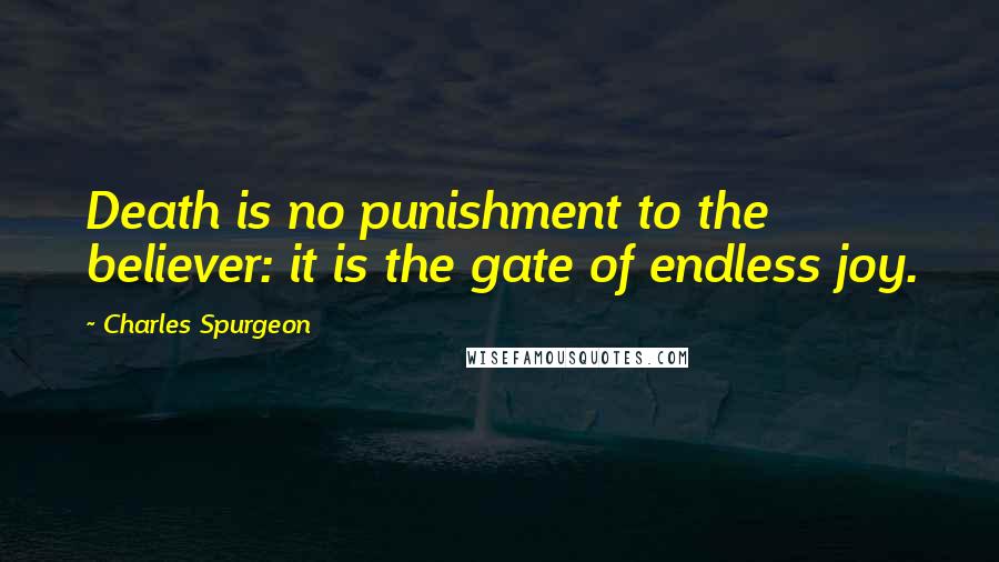 Charles Spurgeon Quotes: Death is no punishment to the believer: it is the gate of endless joy.