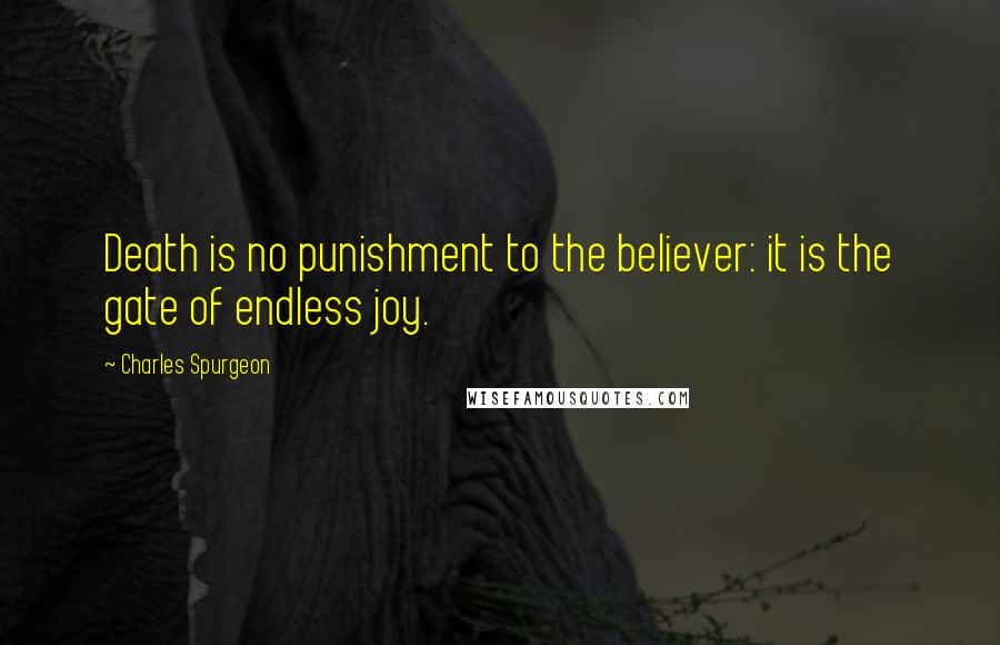 Charles Spurgeon Quotes: Death is no punishment to the believer: it is the gate of endless joy.