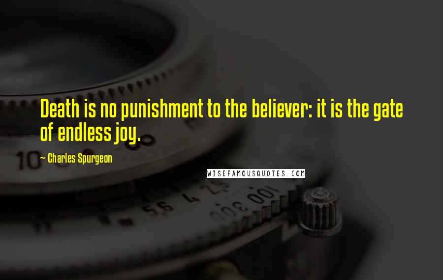 Charles Spurgeon Quotes: Death is no punishment to the believer: it is the gate of endless joy.