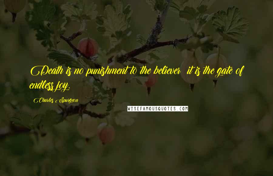 Charles Spurgeon Quotes: Death is no punishment to the believer: it is the gate of endless joy.