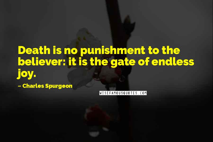 Charles Spurgeon Quotes: Death is no punishment to the believer: it is the gate of endless joy.