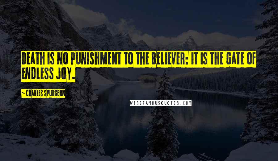 Charles Spurgeon Quotes: Death is no punishment to the believer: it is the gate of endless joy.