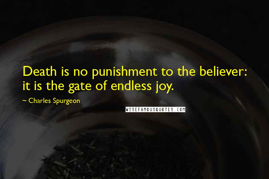 Charles Spurgeon Quotes: Death is no punishment to the believer: it is the gate of endless joy.