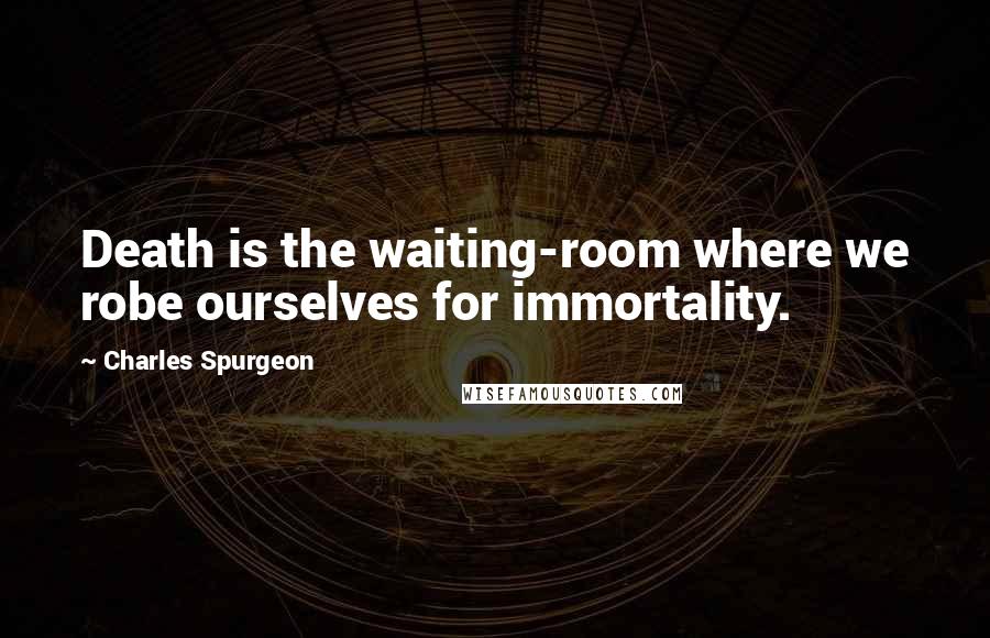 Charles Spurgeon Quotes: Death is the waiting-room where we robe ourselves for immortality.