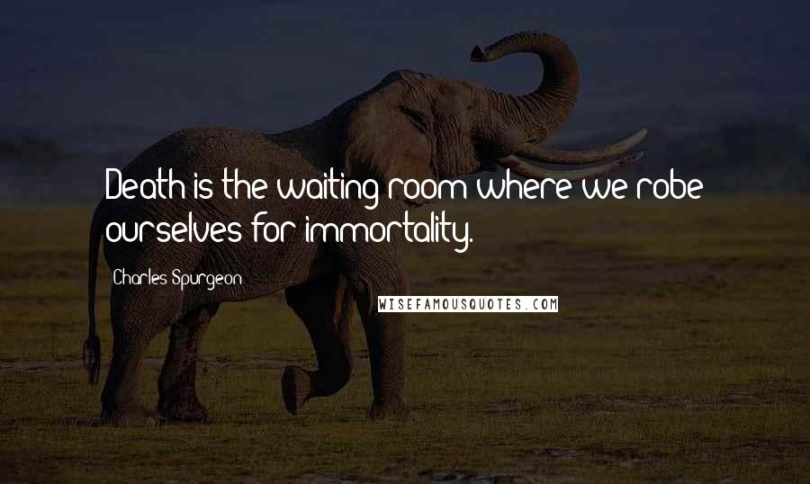 Charles Spurgeon Quotes: Death is the waiting-room where we robe ourselves for immortality.