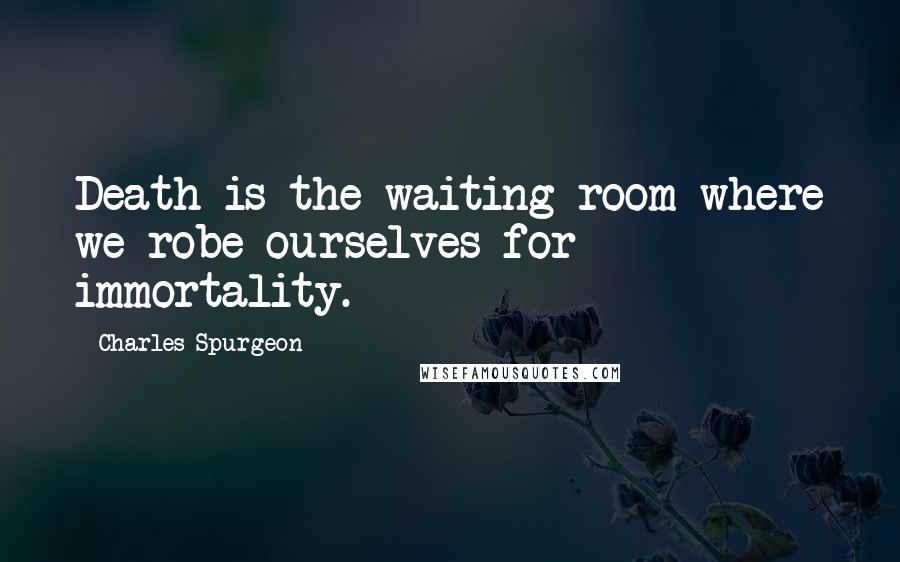 Charles Spurgeon Quotes: Death is the waiting-room where we robe ourselves for immortality.